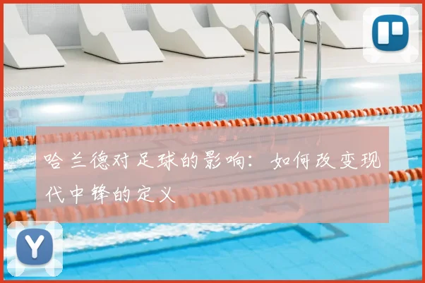 哈兰德对足球的影响：如何改变现代中锋的定义