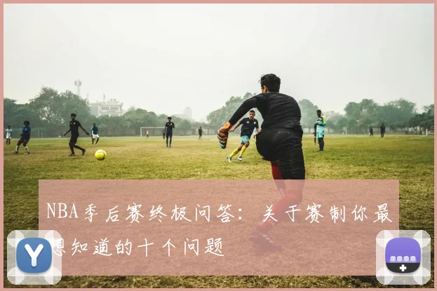 NBA季后赛终极问答：关于赛制你最想知道的十个问题