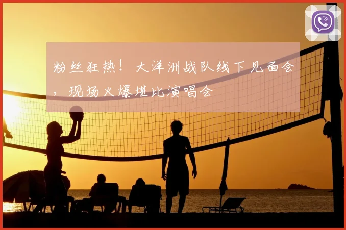 粉丝狂热！大洋洲战队线下见面会，现场火爆堪比演唱会