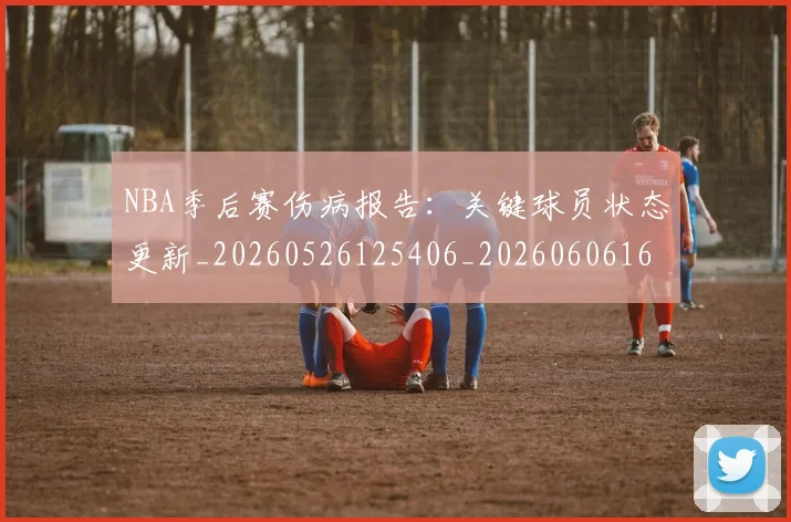 NBA季后赛伤病报告：关键球员状态更新_20260526125406_20260606165638