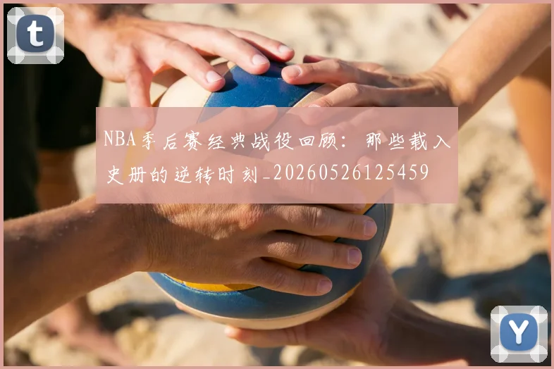 NBA季后赛经典战役回顾:那些载入史册的逆转时刻_20260526125459