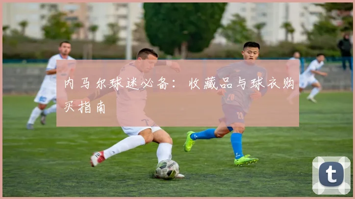 内马尔球迷必备：收藏品与球衣购买指南