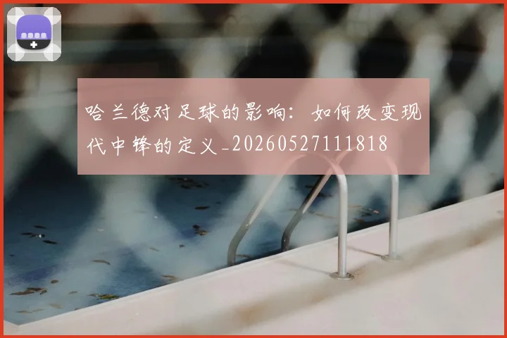 哈兰德对足球的影响：如何改变现代中锋的定义_20260527111818