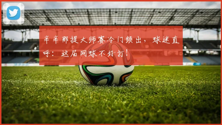 辛辛那提大师赛冷门频出，球迷直呼：这届网球不好打！