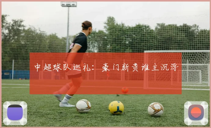 中超球队巡礼：豪门新贵谁主沉浮