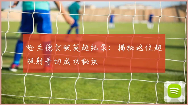 哈兰德打破英超纪录：揭秘这位超级射手的成功秘诀