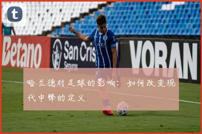 哈兰德对足球的影响：如何改变现代中锋的定义