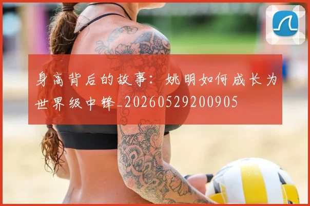 身高背后的故事：姚明如何成长为世界级中锋_20260529200905