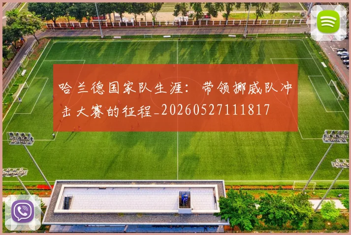 哈兰德国家队生涯：带领挪威队冲击大赛的征程_20260527111817