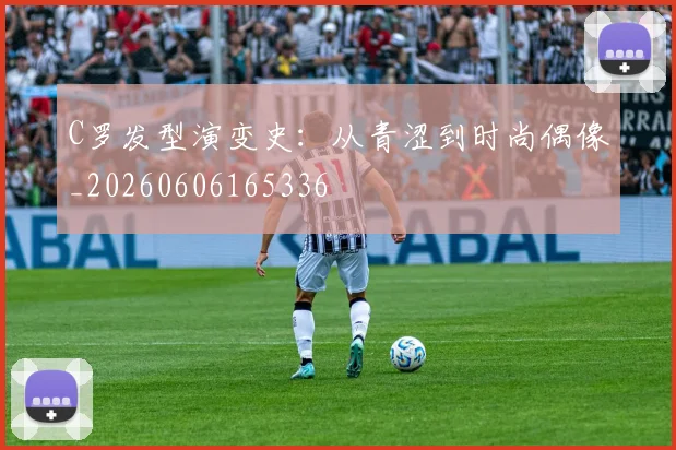 C罗发型演变史：从青涩到时尚偶像_20260606165336