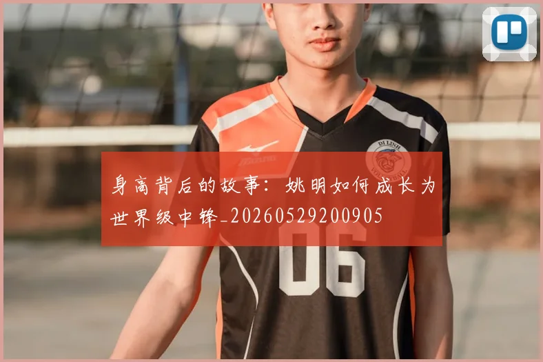 身高背后的故事：姚明如何成长为世界级中锋_20260529200905
