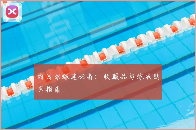 内马尔球迷必备：收藏品与球衣购买指南