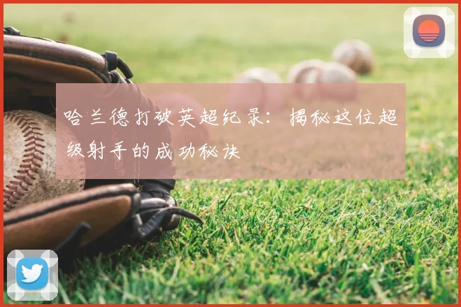 哈兰德打破英超纪录：揭秘这位超级射手的成功秘诀