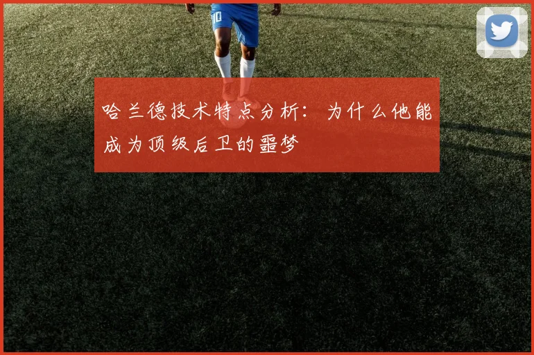 哈兰德技术特点分析：为什么他能成为顶级后卫的噩梦