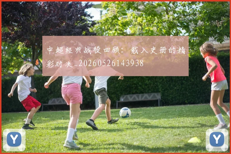 中超经典战役回顾:载入史册的精彩对决_20260526143938