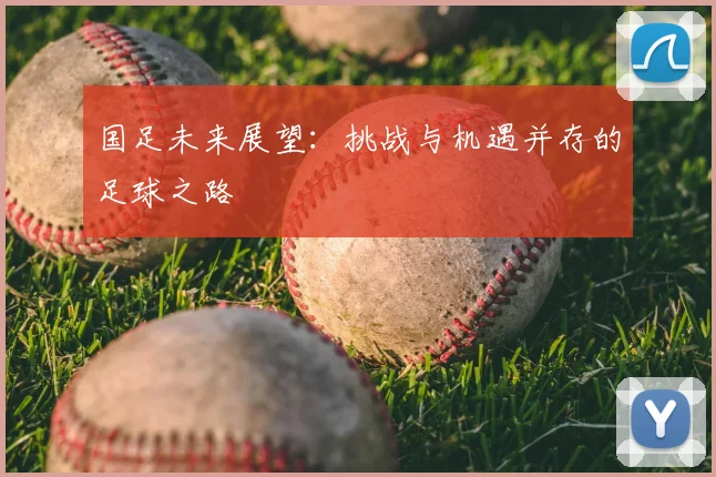 国足未来展望：挑战与机遇并存的足球之路