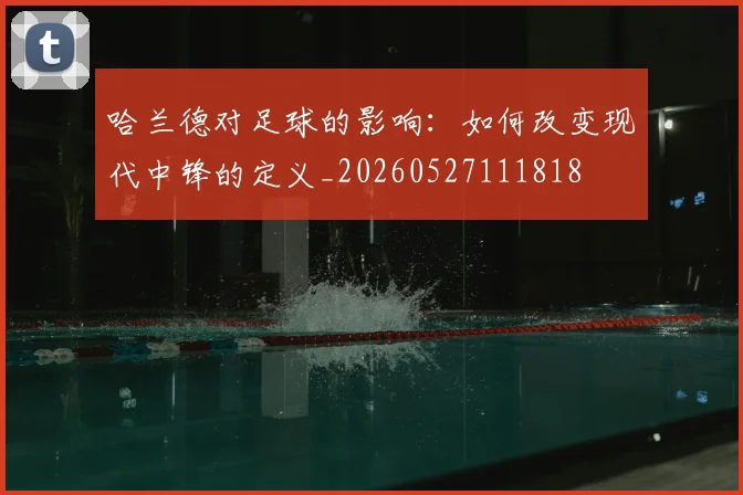 哈兰德对足球的影响：如何改变现代中锋的定义_20260527111818