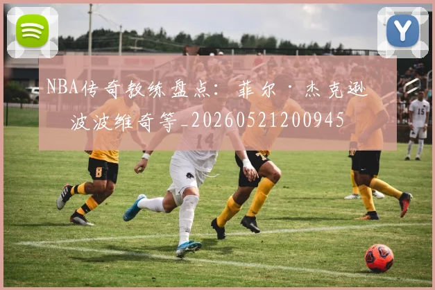 NBA传奇教练盘点:菲尔·杰克逊与波波维奇等_20260521200945
