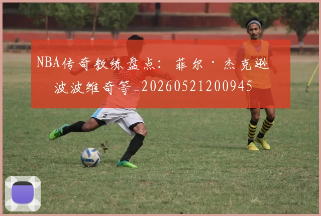 NBA传奇教练盘点：菲尔·杰克逊与波波维奇等_20260521200945