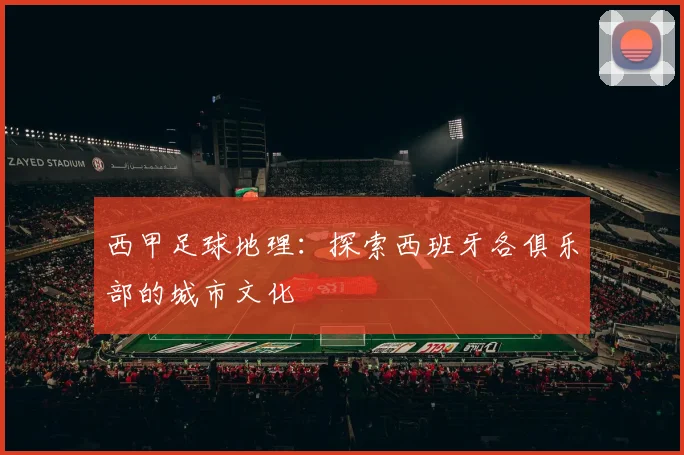 西甲足球地理：探索西班牙各俱乐部的城市文化