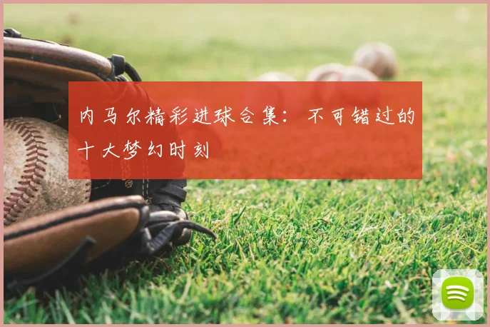 内马尔精彩进球合集：不可错过的十大梦幻时刻